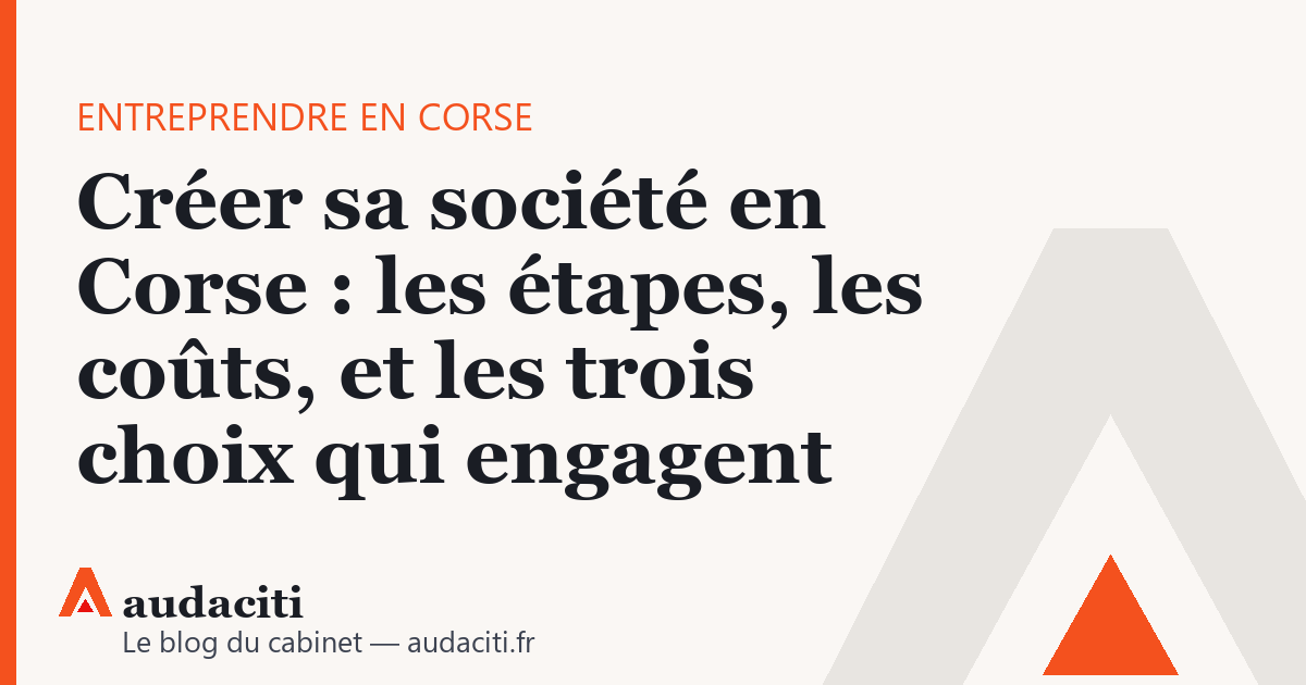 Créer sa société en Corse : les étapes, les coûts, et les trois choix qui engagent